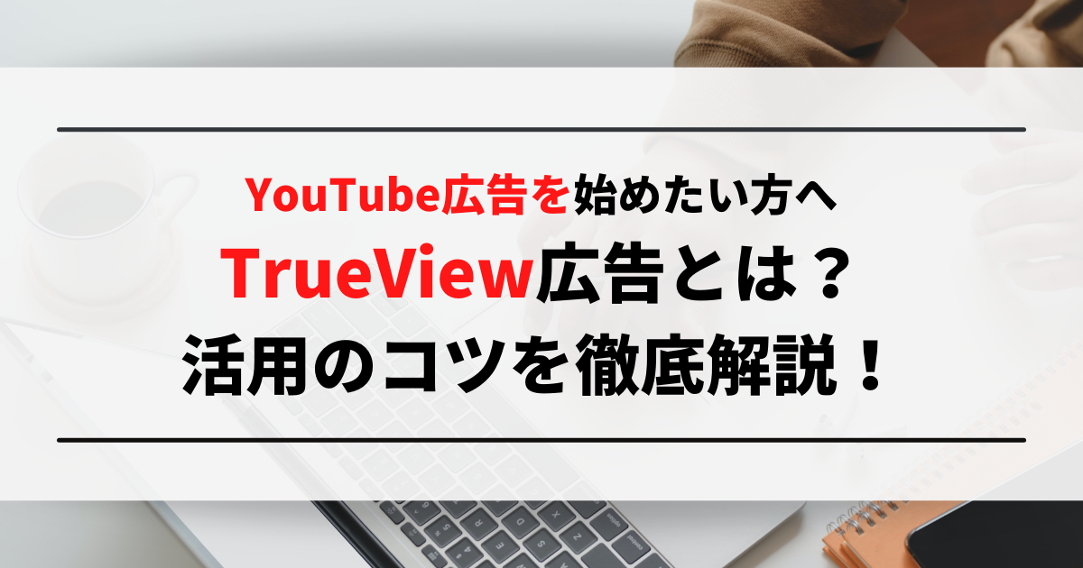 YouTube広告を始めたい方へ｜TrueView広告とは？活用のコツを徹底解説！